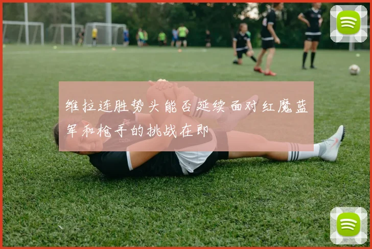 维拉连胜势头能否延续面对红魔蓝军和枪手的挑战在即
