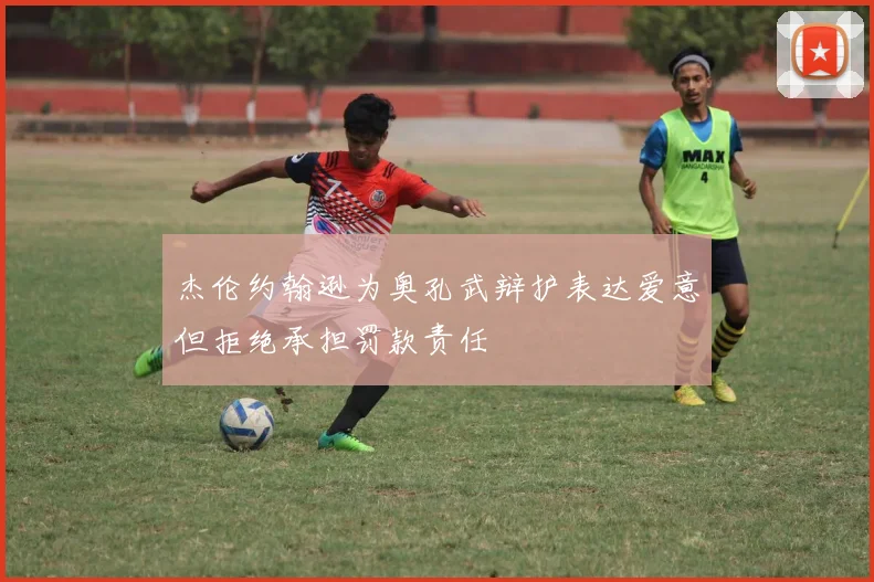 杰伦约翰逊为奥孔武辩护表达爱意但拒绝承担罚款责任