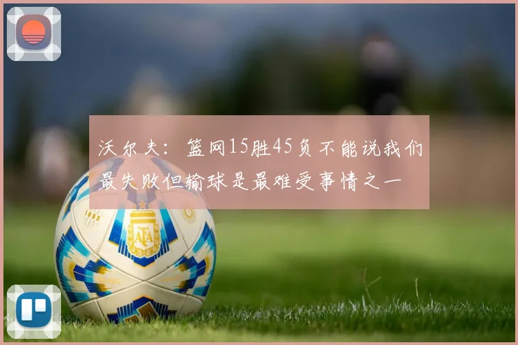 沃尔夫：篮网15胜45负不能说我们最失败但输球是最难受事情之一