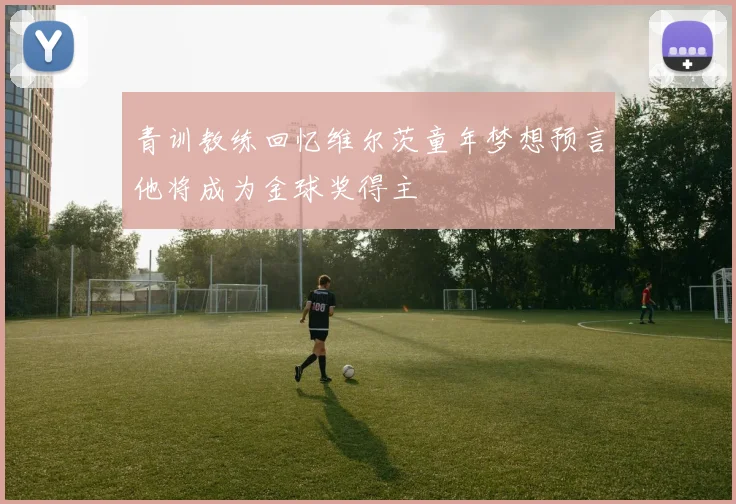 青训教练回忆维尔茨童年梦想预言他将成为金球奖得主