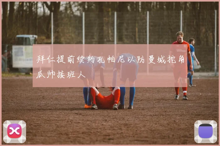 拜仁提前续约孔帕尼以防曼城挖角瓜帅接班人