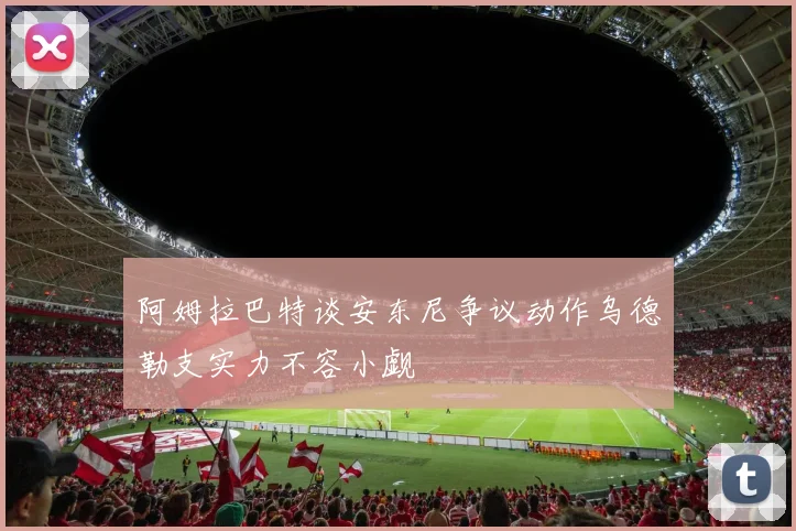 阿姆拉巴特谈安东尼争议动作乌德勒支实力不容小觑