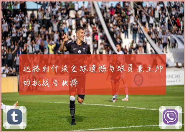 达格利什谈金球遗憾与球员兼主帅的挑战与抉择