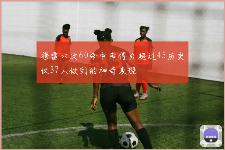 穆雷六次60命中率得分超过45历史仅37人做到的神奇表现
