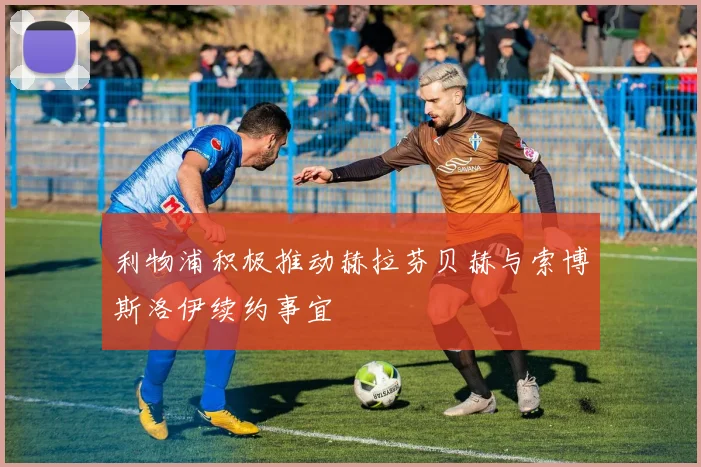 利物浦积极推动赫拉芬贝赫与索博斯洛伊续约事宜