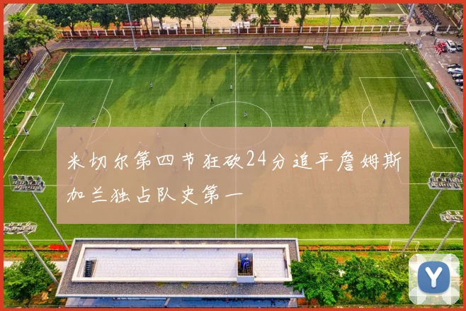 米切尔第四节狂砍24分追平詹姆斯加兰独占队史第一
