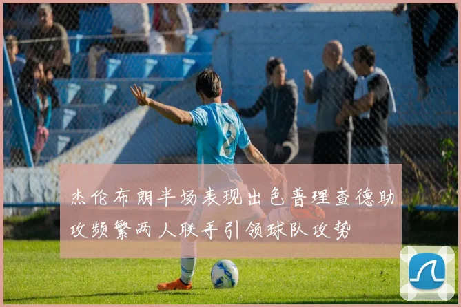 杰伦布朗半场表现出色普理查德助攻频繁两人联手引领球队攻势