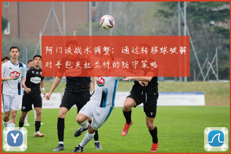 阿门谈战术调整：通过转移球破解对手包夹杜兰特的防守策略