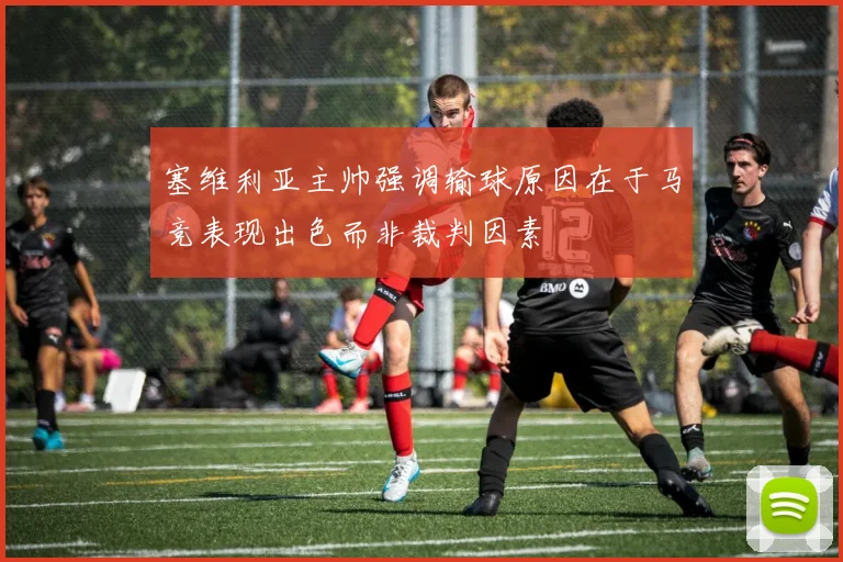塞维利亚主帅强调输球原因在于马竞表现出色而非裁判因素