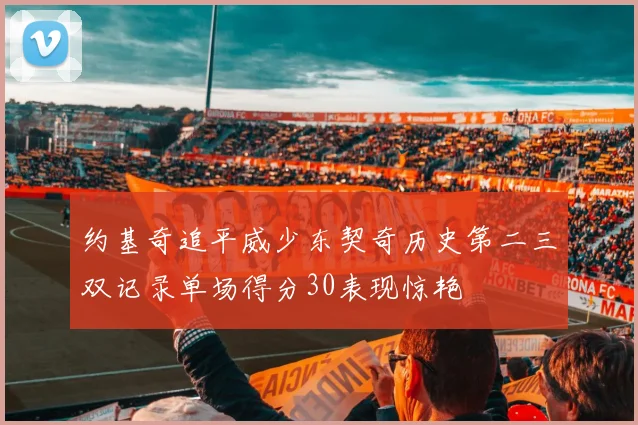 约基奇追平威少东契奇历史第二三双记录单场得分30表现惊艳