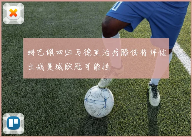 姆巴佩回归马德里治疗膝伤将评估出战曼城欧冠可能性