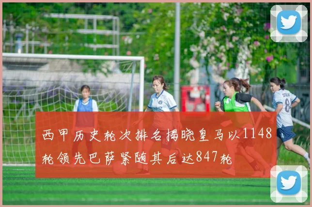 西甲历史轮次排名揭晓皇马以1148轮领先巴萨紧随其后达847轮