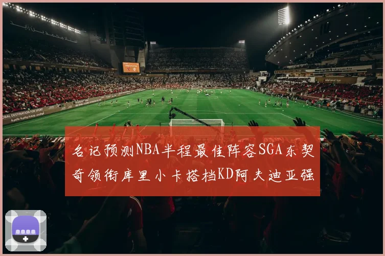 名记预测NBA半程最佳阵容SGA东契奇领衔库里小卡搭档KD阿夫迪亚强势入选