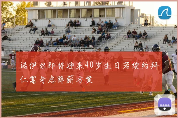 诺伊尔即将迎来40岁生日若续约拜仁需考虑降薪方案