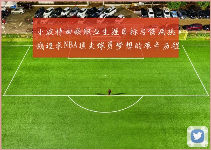 小波特回顾职业生涯目标与伤病挑战追求NBA顶尖球员梦想的艰辛历程