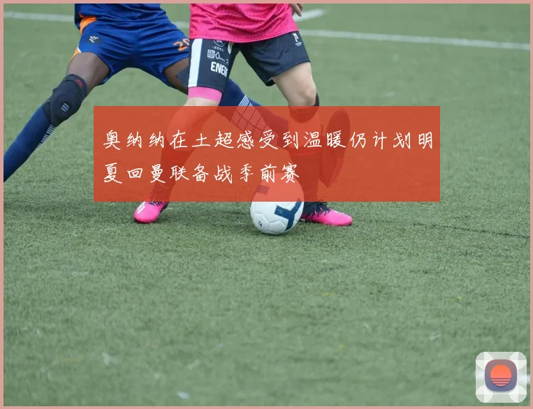 奥纳纳在土超感受到温暖仍计划明夏回曼联备战季前赛