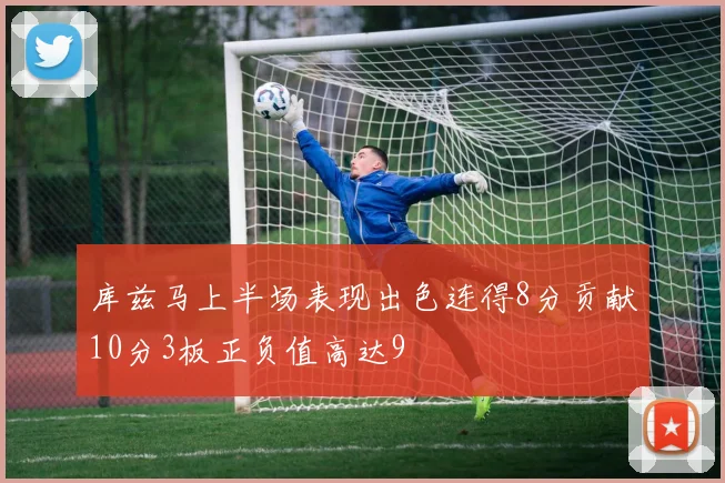 库兹马上半场表现出色连得8分贡献10分3板正负值高达9