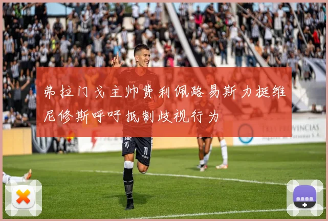 弗拉门戈主帅费利佩路易斯力挺维尼修斯呼吁抵制歧视行为
