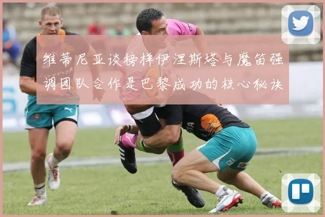 维蒂尼亚谈榜样伊涅斯塔与魔笛强调团队合作是巴黎成功的核心秘诀
