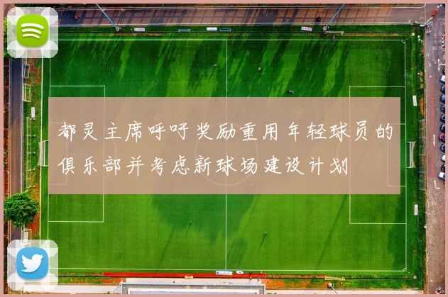 都灵主席呼吁奖励重用年轻球员的俱乐部并考虑新球场建设计划