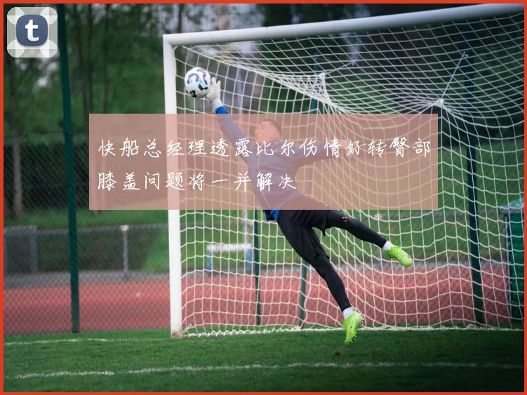 快船总经理透露比尔伤情好转臀部膝盖问题将一并解决