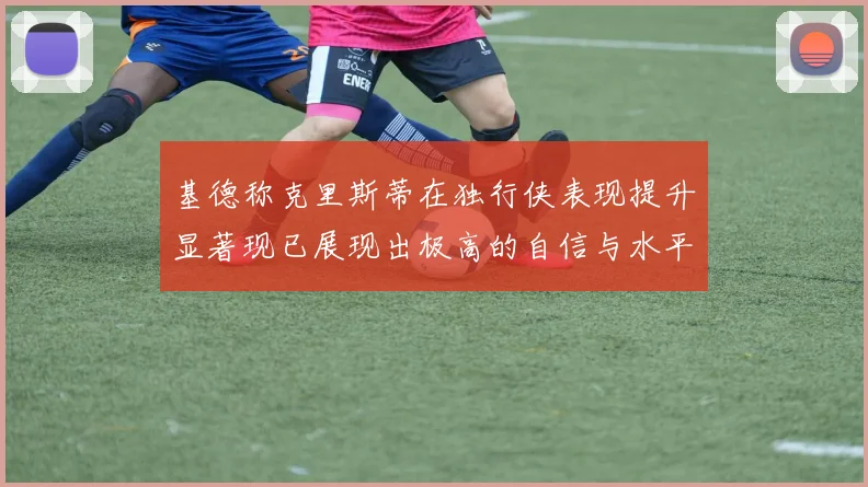 基德称克里斯蒂在独行侠表现提升显著现已展现出极高的自信与水平