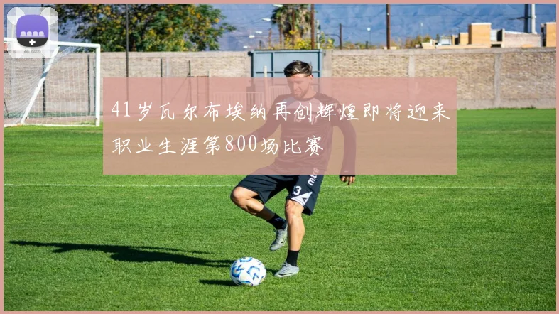 41岁瓦尔布埃纳再创辉煌即将迎来职业生涯第800场比赛