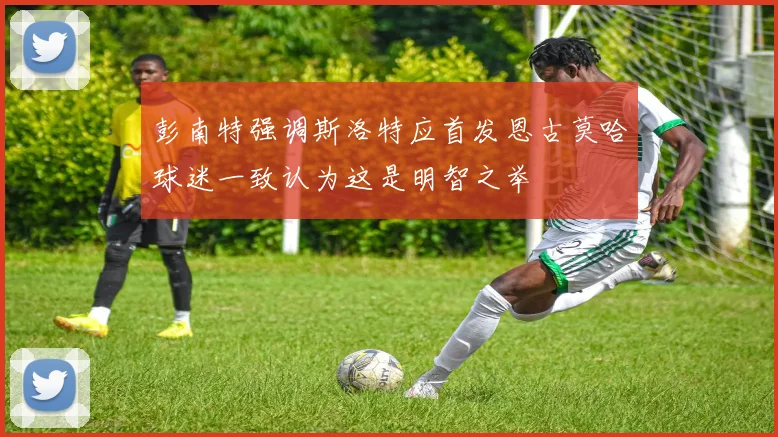 彭南特强调斯洛特应首发恩古莫哈球迷一致认为这是明智之举