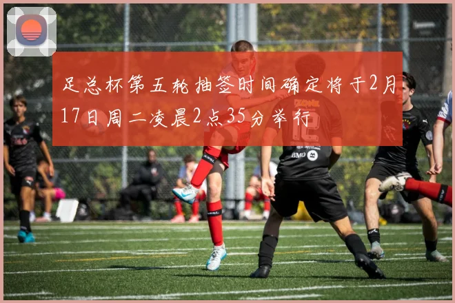 足总杯第五轮抽签时间确定将于2月17日周二凌晨2点35分举行