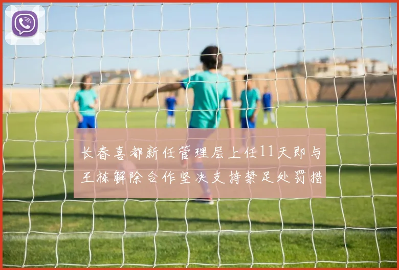 长春喜都新任管理层上任11天即与王栋解除合作坚决支持禁足处罚措施