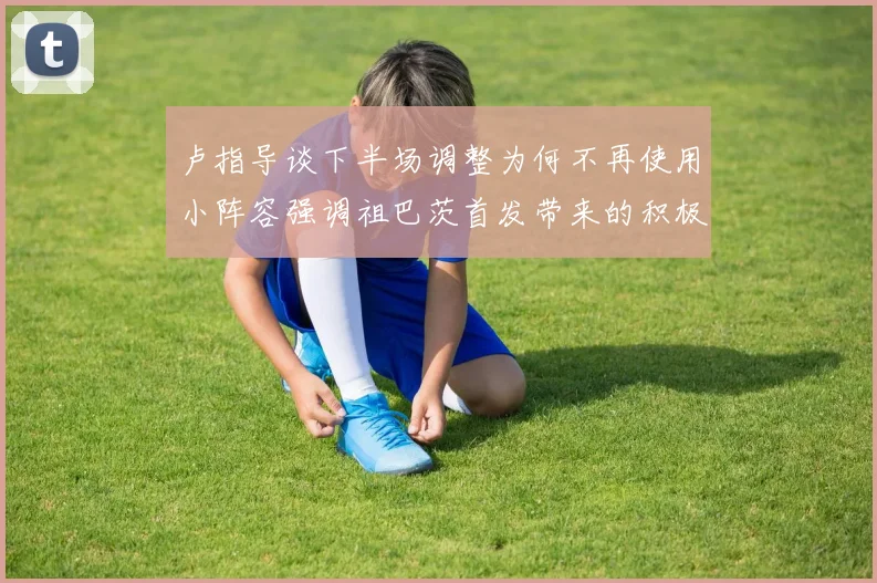 卢指导谈下半场调整为何不再使用小阵容强调祖巴茨首发带来的积极效果