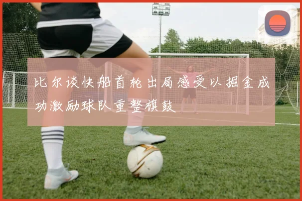 比尔谈快船首轮出局感受以掘金成功激励球队重整旗鼓